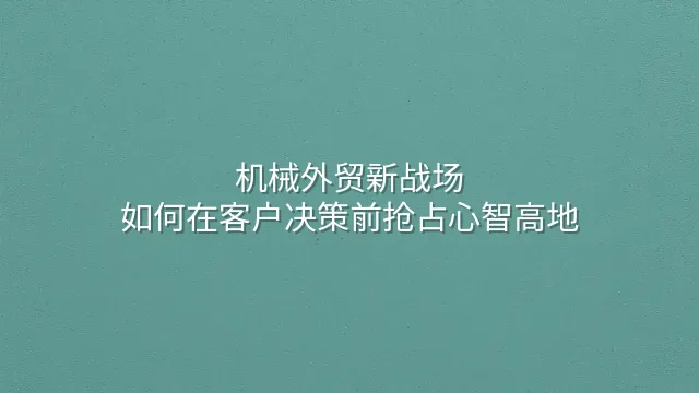 机械外贸新战场：如何在客户决策前抢占心智高地