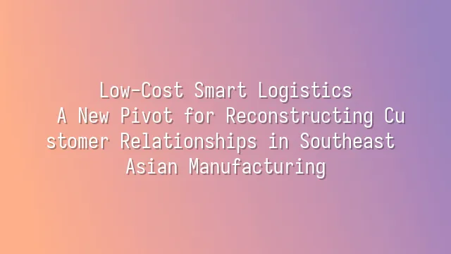Low-Cost Smart Logistics: A New Pivot for Reconstructing Customer Relationships in Southeast Asian Manufacturing