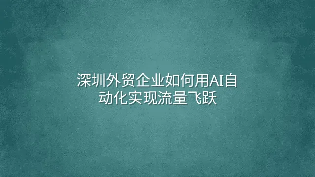 深圳外贸企业如何用AI自动化实现流量飞跃