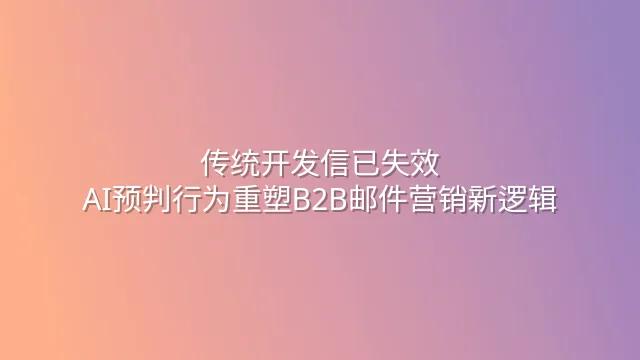 传统开发信已失效？AI预判行为重塑B2B邮件营销新逻辑