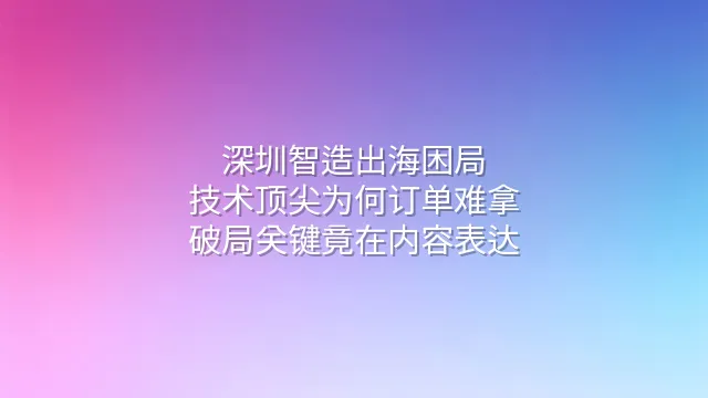 深圳智造出海困局：技术顶尖为何订单难拿？破局关键竟在内容表达
