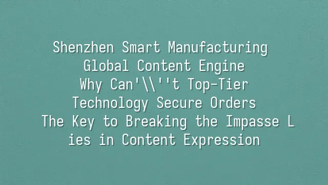 Shenzhen Smart Manufacturing Global Content Engine: Why Can't Top-Tier Technology Secure Orders? The Key to Breaking the Impasse Lies in Content Expression