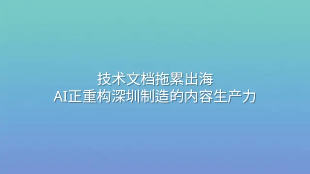 技术文档拖累出海？AI正重构深圳制造的内容生产力