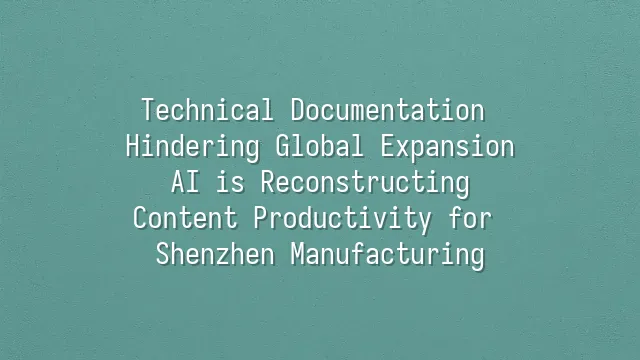 Technical Documentation Hindering Global Expansion? AI is Reconstructing Content Productivity for Shenzhen Manufacturing