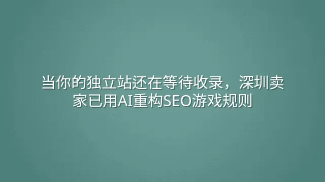 当你的独立站还在等待收录，深圳卖家已用AI重构SEO游戏规则