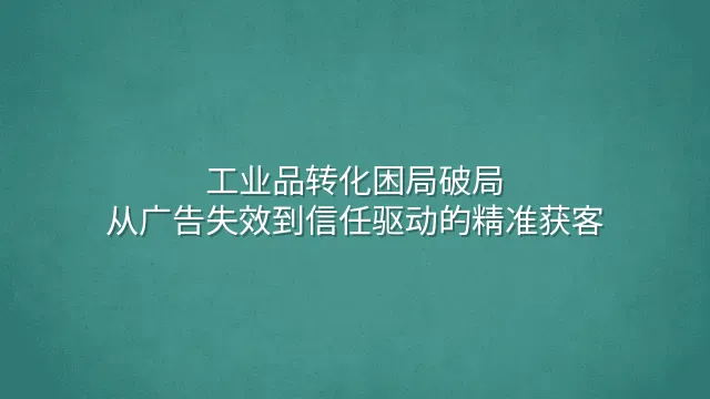 工业品转化困局破局：从广告失效到信任驱动的精准获客