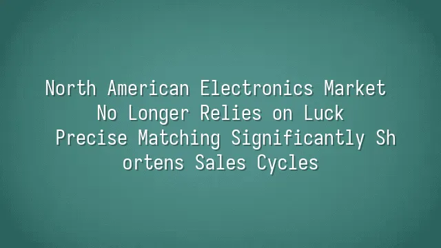 North American Electronics Market No Longer Relies on Luck: Precise Matching Significantly Shortens Sales Cycles
