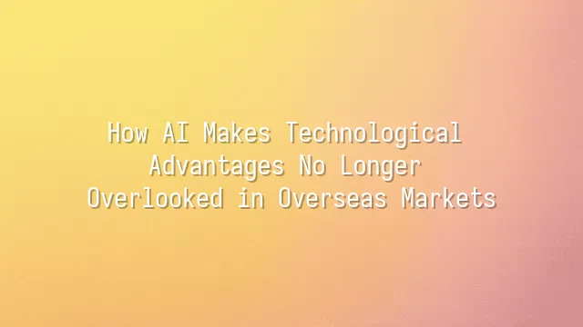 How AI Makes Technological Advantages No Longer Overlooked in Overseas Markets