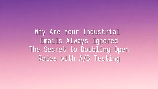 Why Are Your Industrial Emails Always Ignored? The Secret to Doubling Open Rates with A/B Testing