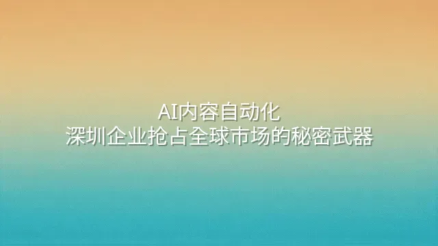 AI内容自动化：深圳企业抢占全球市场的秘密武器
