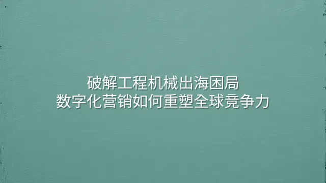 破解工程机械出海困局：数字化营销如何重塑全球竞争力