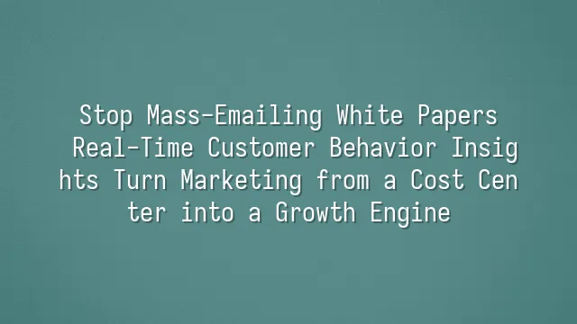 Stop Mass-Emailing White Papers: Real-Time Customer Behavior Insights Turn Marketing from a Cost Center into a Growth Engine