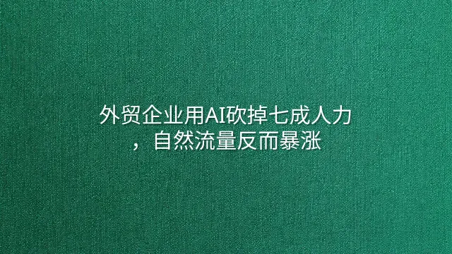 外贸企业用AI砍掉七成人力，自然流量反而暴涨
