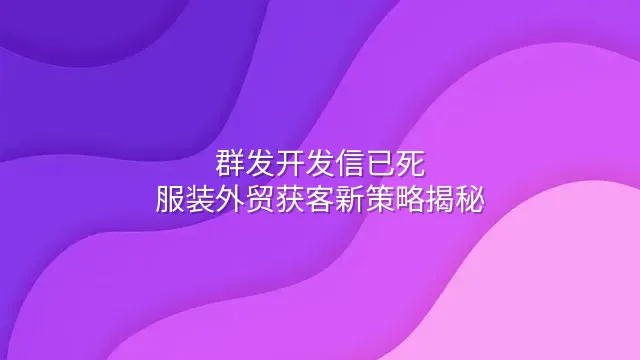群发开发信已死：服装外贸获客新策略揭秘