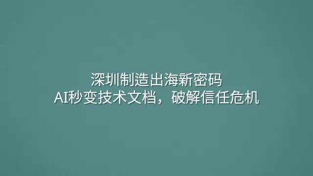 深圳制造出海新密码：AI秒变技术文档，破解信任危机