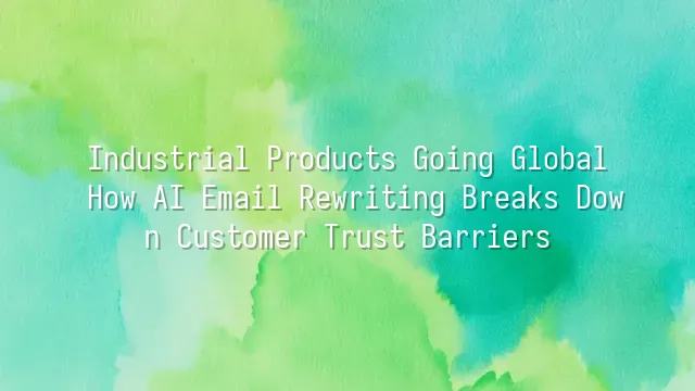 Industrial Products Going Global: How AI Email Rewriting Breaks Down Customer Trust Barriers