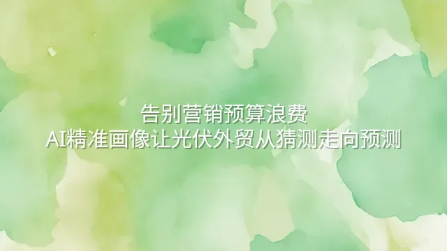 告别营销预算浪费：AI精准画像让光伏外贸从猜测走向预测