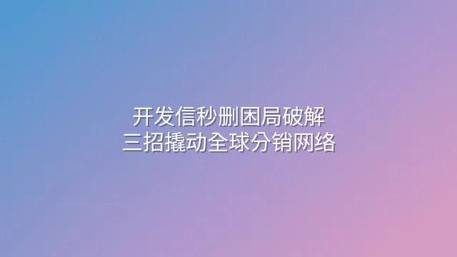 开发信秒删困局破解：三招撬动全球分销网络