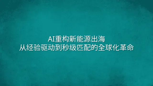 AI重构新能源出海：从经验驱动到秒级匹配的全球化革命