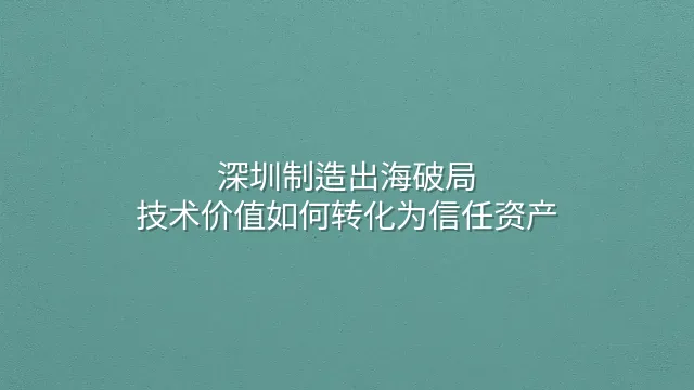 深圳制造出海破局：技术价值如何转化为信任资产