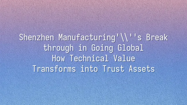 Shenzhen Manufacturing's Breakthrough in Going Global: How Technical Value Transforms into Trust Assets