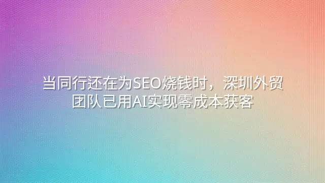 当同行还在为SEO烧钱时，深圳外贸团队已用AI实现零成本获客