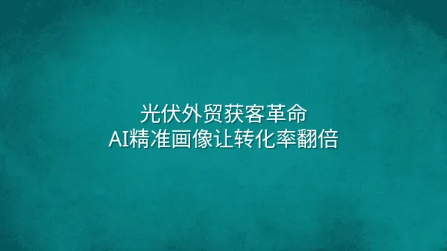 光伏外贸获客革命：AI精准画像让转化率翻倍