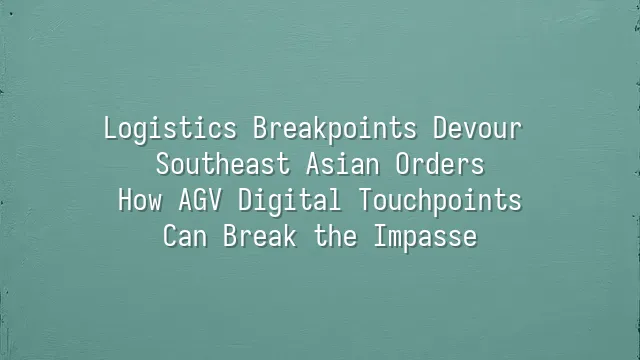 Logistics Breakpoints Devour Southeast Asian Orders: How AGV Digital Touchpoints Can Break the Impasse
