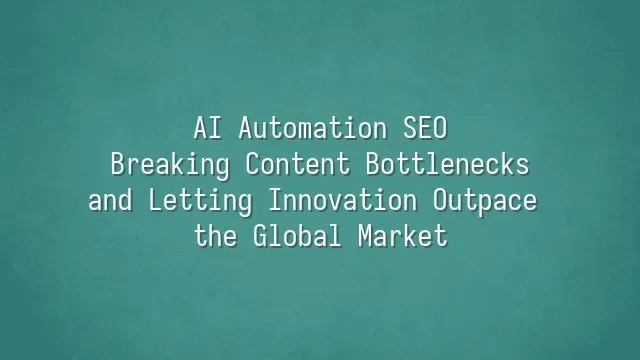 AI Automation SEO: Breaking Content Bottlenecks and Letting Innovation Outpace the Global Market