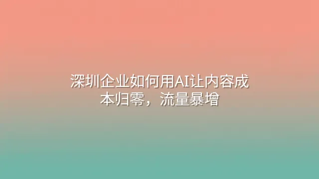 深圳企业如何用AI让内容成本归零，流量暴增