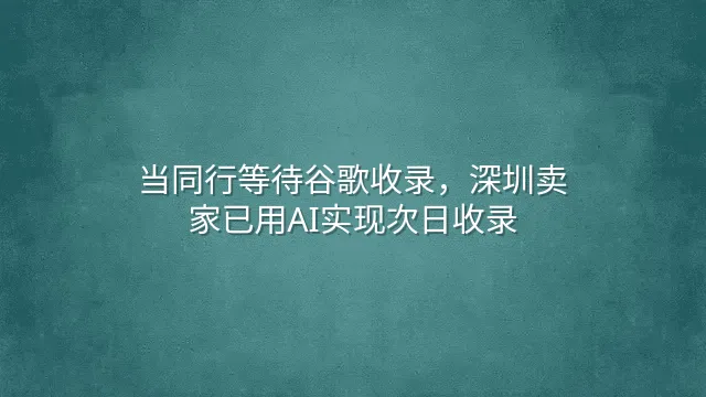 当同行等待谷歌收录，深圳卖家已用AI实现次日收录
