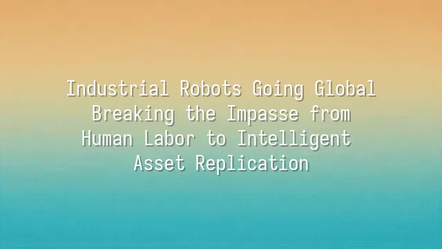 Industrial Robots Going Global: Breaking the Impasse from Human Labor to Intelligent Asset Replication