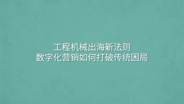 工程机械出海新法则：数字化营销如何打破传统困局