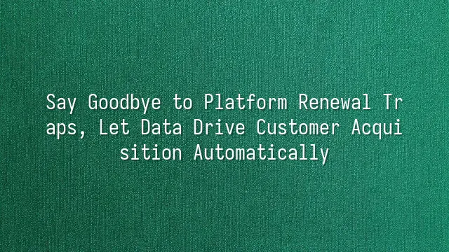 Say Goodbye to Platform Renewal Traps, Let Data Drive Customer Acquisition Automatically