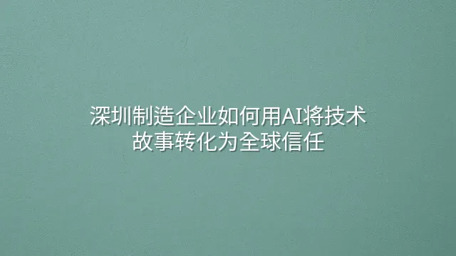 深圳制造企业如何用AI将技术故事转化为全球信任