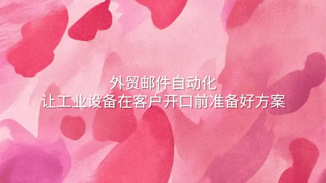 外贸邮件自动化：让工业设备在客户开口前准备好方案