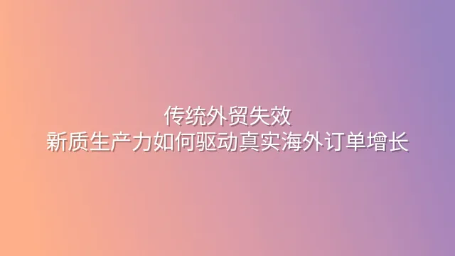 传统外贸失效？新质生产力如何驱动真实海外订单增长