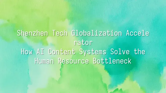 Shenzhen Tech Globalization Accelerator: How AI Content Systems Solve the Human Resource Bottleneck