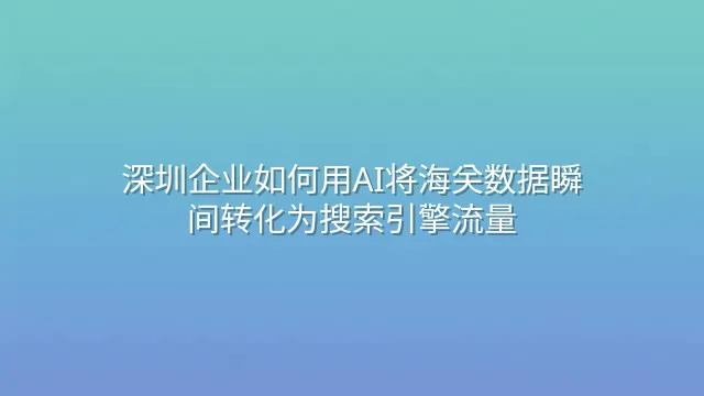 深圳企业如何用AI将海关数据瞬间转化为搜索引擎流量