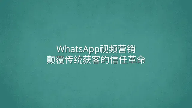 WhatsApp视频营销：颠覆传统获客的信任革命