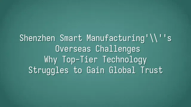 Shenzhen Smart Manufacturing's Overseas Challenges: Why Top-Tier Technology Struggles to Gain Global Trust?