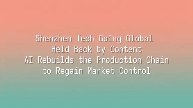 Shenzhen Tech Going Global Held Back by Content? AI Rebuilds the Production Chain to Regain Market Control