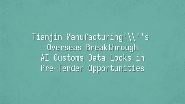 Tianjin Manufacturing's Overseas Breakthrough: AI Customs Data Locks in Pre-Tender Opportunities