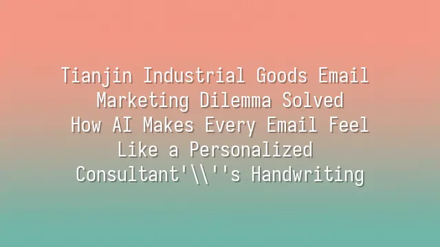 Tianjin Industrial Goods Email Marketing Dilemma Solved: How AI Makes Every Email Feel Like a Personalized Consultant's Handwriting