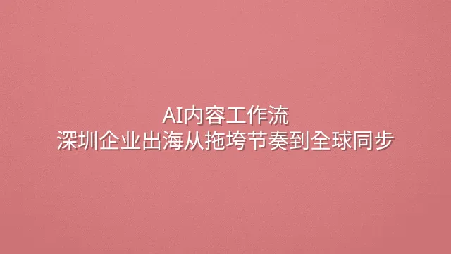 AI内容工作流：深圳企业出海从拖垮节奏到全球同步