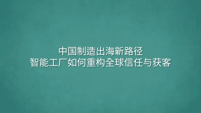 中国制造出海新路径：智能工厂如何重构全球信任与获客
