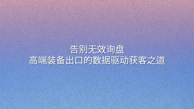告别无效询盘：高端装备出口的数据驱动获客之道