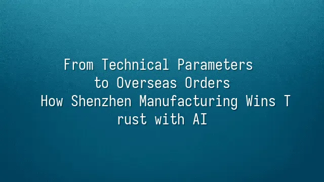 From Technical Parameters to Overseas Orders: How Shenzhen Manufacturing Wins Trust with AI