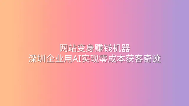 网站变身赚钱机器：深圳企业用AI实现零成本获客奇迹