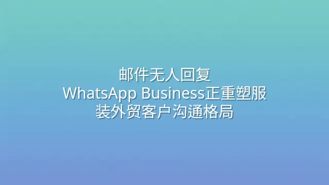 邮件无人回复？WhatsApp Business正重塑服装外贸客户沟通格局